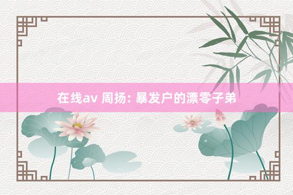在线av 周扬: 暴发户的漂零子弟