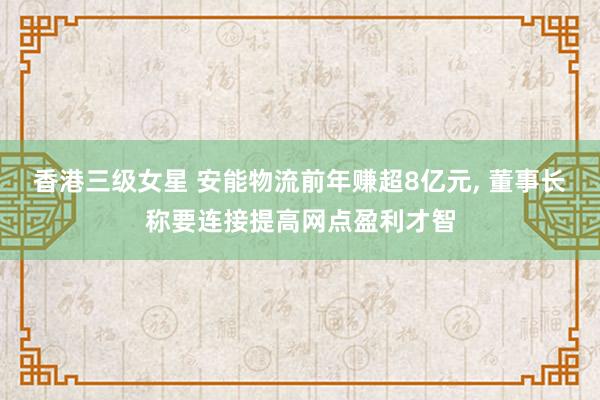香港三级女星 安能物流前年赚超8亿元， 董事长称要连接提高网点盈利才智