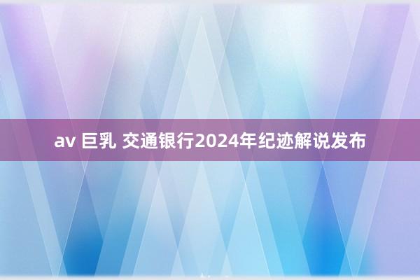 av 巨乳 交通银行2024年纪迹解说发布