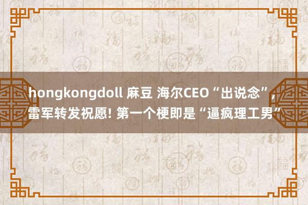 hongkongdoll 麻豆 海尔CEO“出说念”， 雷军转发祝愿! 第一个梗即是“逼疯理工男”