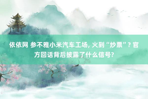 依依网 参不雅小米汽车工场， 火到“炒票”? 官方回话背后披露了什么信号?