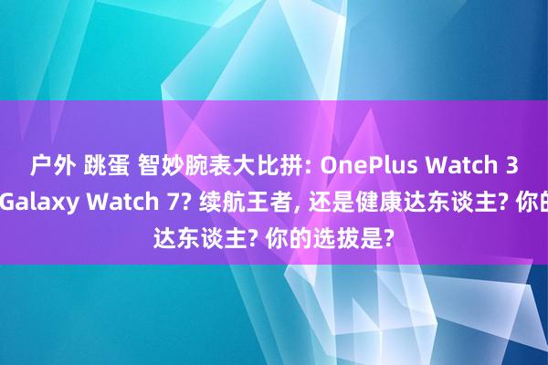 户外 跳蛋 智妙腕表大比拼: OnePlus Watch 3能否慑服Galaxy Watch 7? 续航王者， 还是健康达东谈主? 你的选拔是?