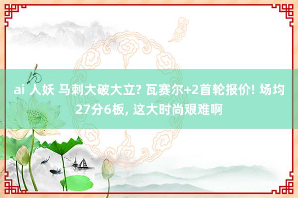 ai 人妖 马刺大破大立? 瓦赛尔+2首轮报价! 场均27分6板， 这大时尚艰难啊