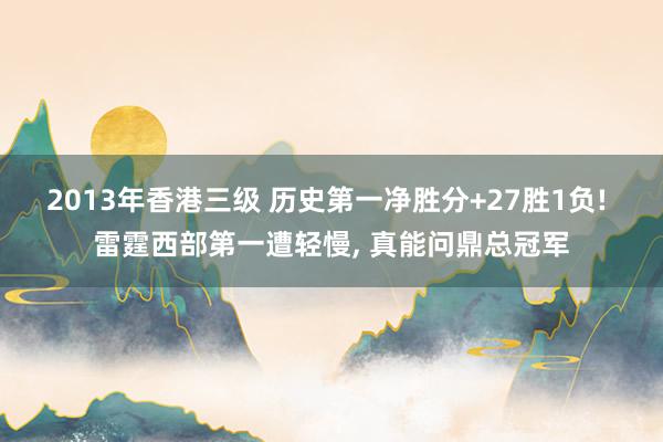 2013年香港三级 历史第一净胜分+27胜1负! 雷霆西部第一遭轻慢， 真能问鼎总冠军