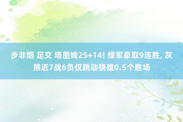 步非烟 足交 塔图姆25+14! 绿军豪取9连胜， 灰熊近7战6负仅跳动骁雄0.5个胜场