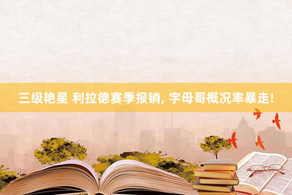 三级艳星 利拉德赛季报销， 字母哥概况率暴走!