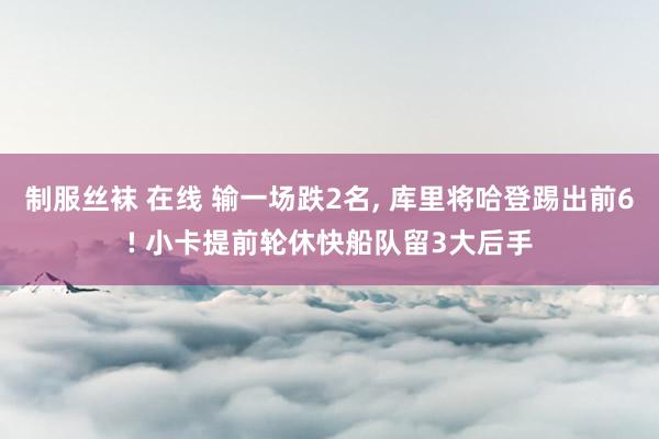 制服丝袜 在线 输一场跌2名， 库里将哈登踢出前6! 小卡提前轮休快船队留3大后手