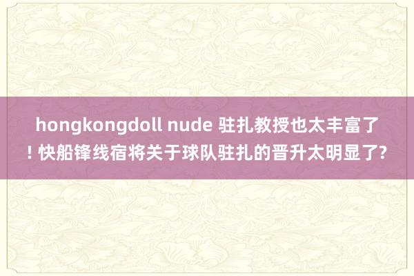 hongkongdoll nude 驻扎教授也太丰富了! 快船锋线宿将关于球队驻扎的晋升太明显了?