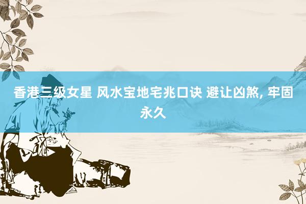 香港三级女星 风水宝地宅兆口诀 避让凶煞， 牢固永久