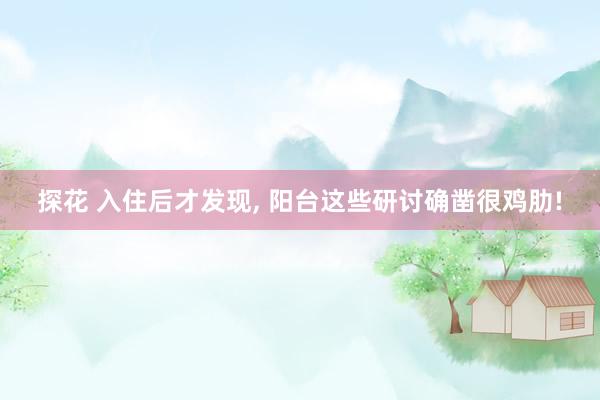 探花 入住后才发现， 阳台这些研讨确凿很鸡肋!