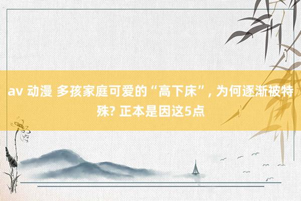 av 动漫 多孩家庭可爱的“高下床”， 为何逐渐被特殊? 正本是因这5点