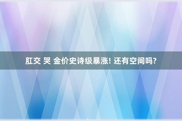 肛交 哭 金价史诗级暴涨! 还有空间吗?