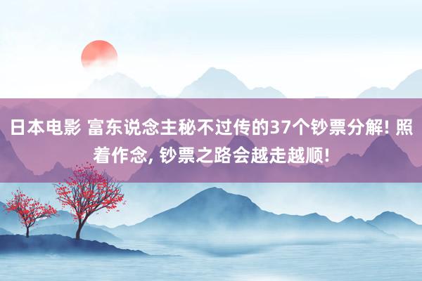 日本电影 富东说念主秘不过传的37个钞票分解! 照着作念， 钞票之路会越走越顺!