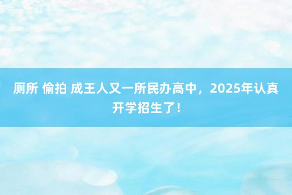 厕所 偷拍 成王人又一所民办高中，2025年认真开学招生了！