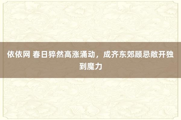 依依网 春日猝然高涨涌动，成齐东郊顾忌敞开独到魔力