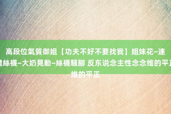 高段位氣質御姐【功夫不好不要找我】姐妹花~連體絲襪~大奶晃動~絲襪騷腳 反东说念主性念念维的平正