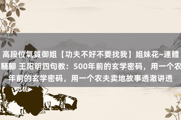 高段位氣質御姐【功夫不好不要找我】姐妹花~連體絲襪~大奶晃動~絲襪騷腳 王阳明四句教：500年前的玄学密码，用一个农夫卖地故事透澈讲透