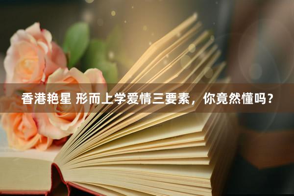 香港艳星 形而上学爱情三要素，你竟然懂吗？