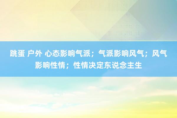 跳蛋 户外 心态影响气派；气派影响风气；风气影响性情；性情决定东说念主生