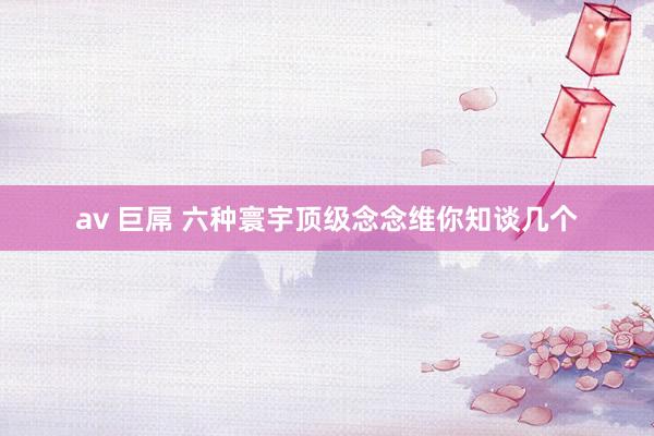 av 巨屌 六种寰宇顶级念念维你知谈几个