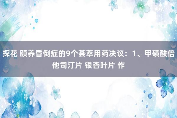 探花 颐养昏倒症的9个荟萃用药决议:1、甲磺酸倍他司汀片 银杏叶片 作