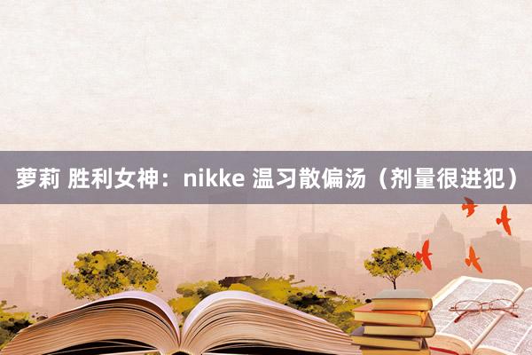 萝莉 胜利女神：nikke 温习散偏汤（剂量很进犯）