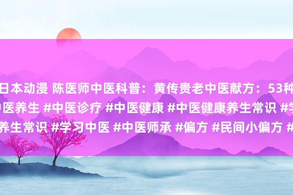 日本动漫 陈医师中医科普：黄传贵老中医献方：53种疾病常用方#中医 #中医养生 #中医诊疗 #中医健康 #中医健康养生常识 #学习中医 #中医师承 #偏方 #民间小偏方 #中医确有专长