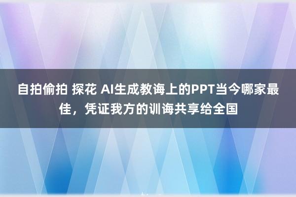 自拍偷拍 探花 AI生成教诲上的PPT当今哪家最佳,凭证我方的训诲共享给全国