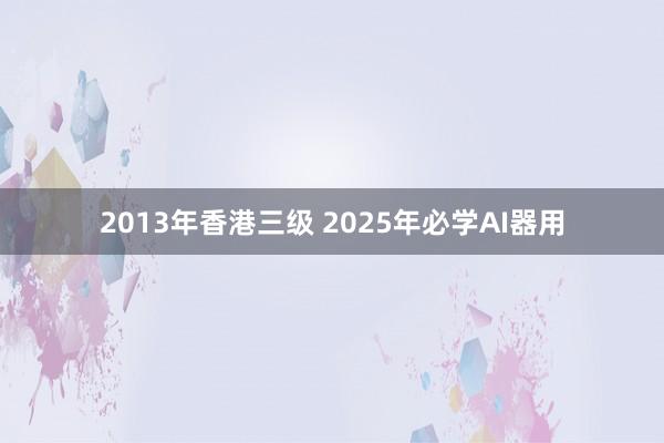 2013年香港三级 2025年必学AI器用