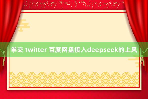 拳交 twitter 百度网盘接入deepseek的上风