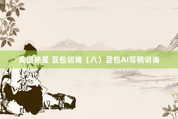 美国艳星 豆包训诲（八）豆包AI写稿训诲