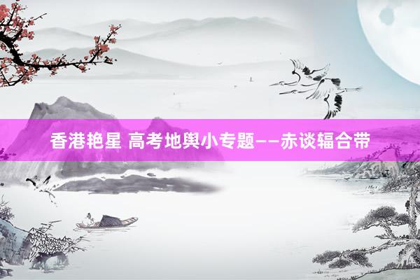 香港艳星 高考地舆小专题——赤谈辐合带