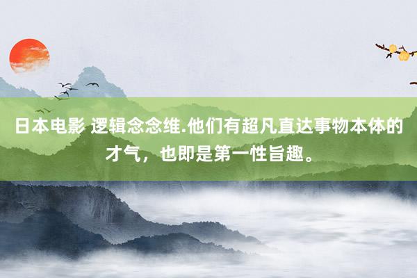 日本电影 逻辑念念维.他们有超凡直达事物本体的才气，也即是第一性旨趣。