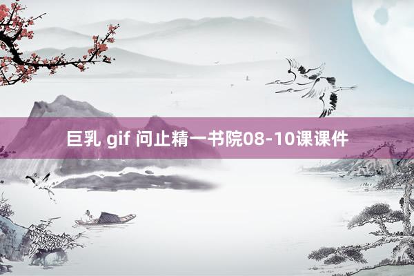 巨乳 gif 问止精一书院08-10课课件