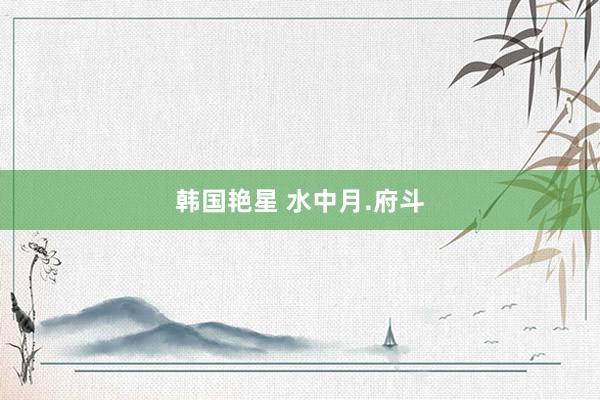 韩国艳星 水中月.府斗