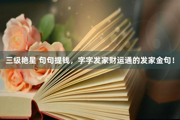 三级艳星 句句提钱，字字发家财运通的发家金句！