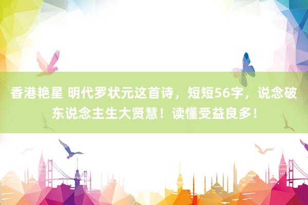 香港艳星 明代罗状元这首诗，短短56字，说念破东说念主生大贤慧！读懂受益良多！