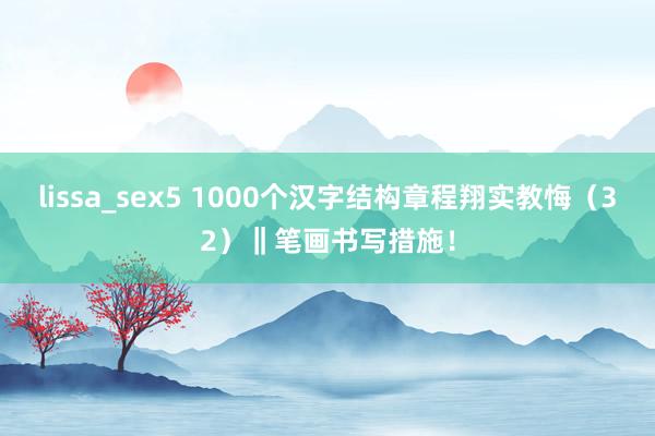 lissa_sex5 1000个汉字结构章程翔实教悔（32）‖笔画书写措施！