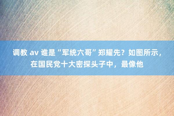 调教 av 谁是“军统六哥”郑耀先?如图所示,在国民党十大密探头子中,最像他