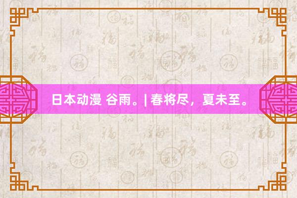 日本动漫 谷雨。| 春将尽，夏未至。