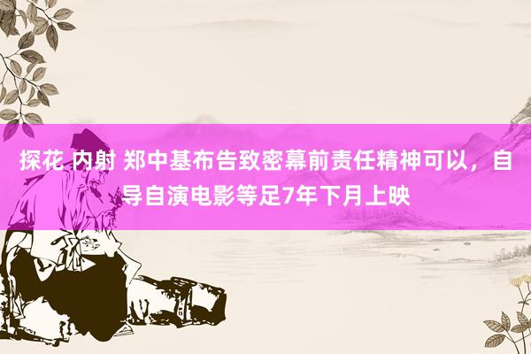 探花 内射 郑中基布告致密幕前责任精神可以，自导自演电影等足7年下月上映