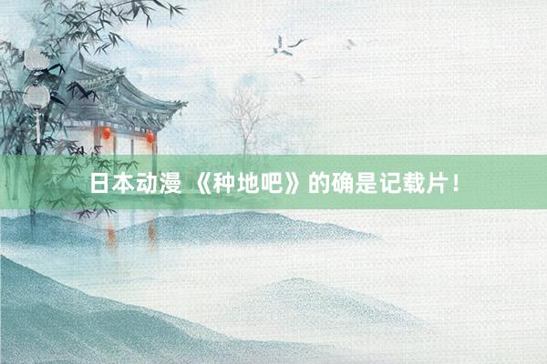 日本动漫 《种地吧》的确是记载片！