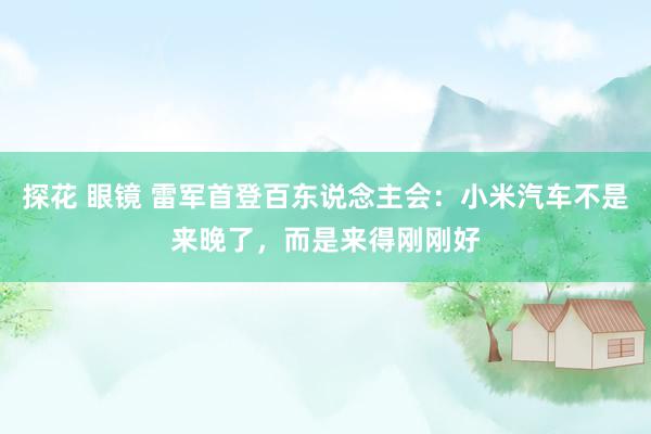 探花 眼镜 雷军首登百东说念主会：小米汽车不是来晚了，而是来得刚刚好